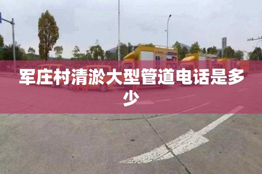 军庄村清淤大型管道电话是多少