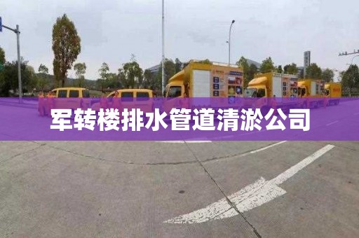 军转楼排水管道清淤公司