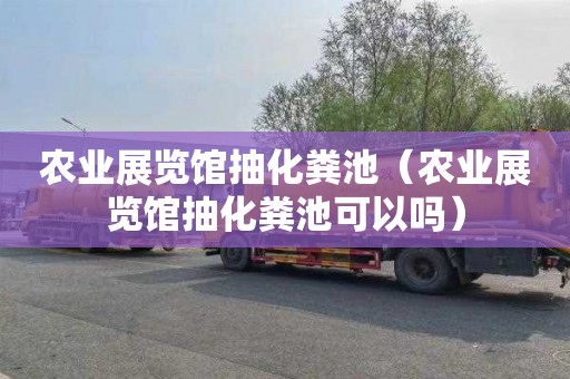 农业展览馆抽化粪池（农业展览馆抽化粪池可以吗）