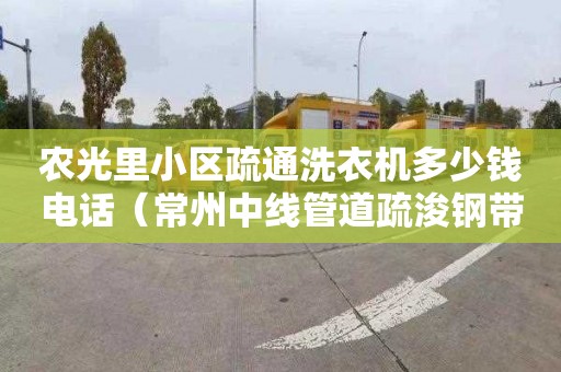 农光里小区疏通洗衣机多少钱电话（常州中线管道疏浚钢带销售处）