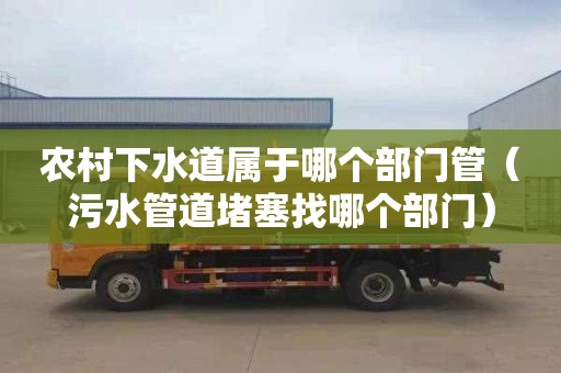 农村下水道属于哪个部门管（污水管道堵塞找哪个部门）