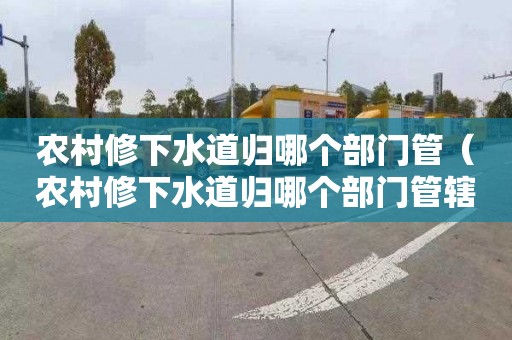 农村修下水道归哪个部门管（农村修下水道归哪个部门管辖）