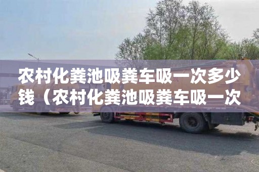 农村化粪池吸粪车吸一次多少钱（农村化粪池吸粪车吸一次多少钱合适）