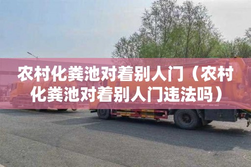 农村化粪池对着别人门（农村化粪池对着别人门违法吗）