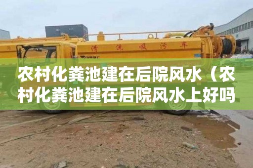农村化粪池建在后院风水（农村化粪池建在后院风水上好吗）