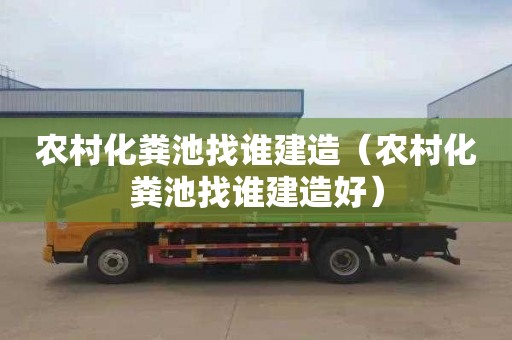 农村化粪池找谁建造（农村化粪池找谁建造好）