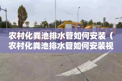 农村化粪池排水管如何安装（农村化粪池排水管如何安装视频）