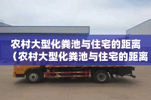 农村大型化粪池与住宅的距离（农村大型化粪池与住宅的距离是多少）
