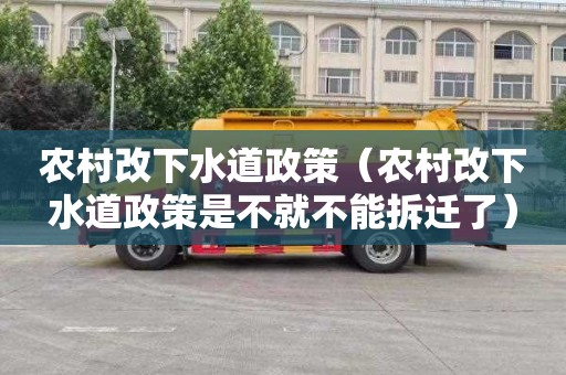 农村改下水道政策（农村改下水道政策是不就不能拆迁了）