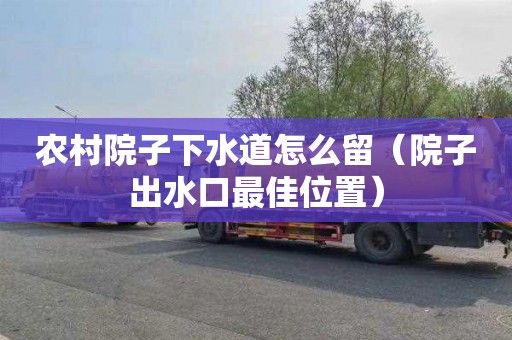 农村院子下水道怎么留（院子出水口最佳位置）