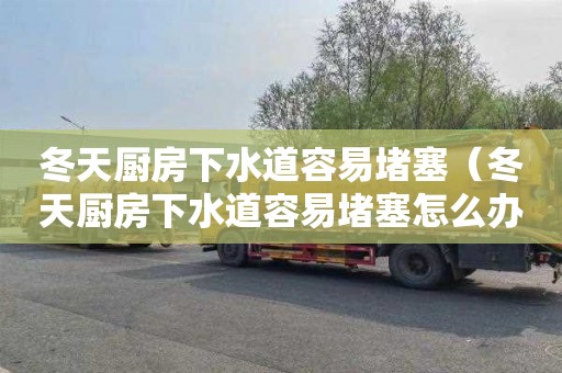 冬天厨房下水道容易堵塞（冬天厨房下水道容易堵塞怎么办）