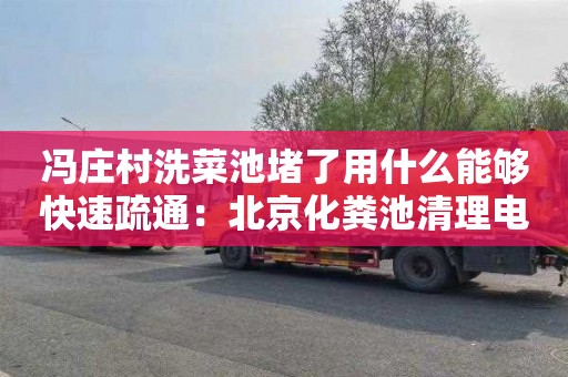 冯庄村洗菜池堵了用什么能够快速疏通：北京化粪池清理电话号码