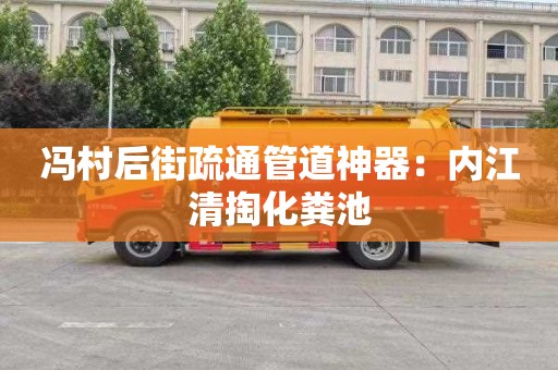 冯村后街疏通管道神器：内江清掏化粪池