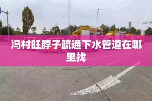 冯村旺脖子疏通下水管道在哪里找