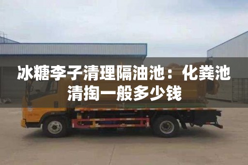 冰糖李子清理隔油池：化粪池清掏一般多少钱