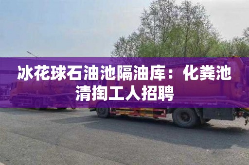 冰花球石油池隔油库：化粪池清掏工人招聘