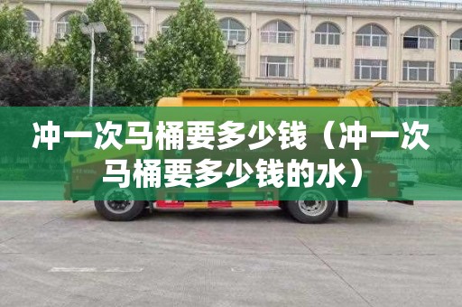 冲一次马桶要多少钱（冲一次马桶要多少钱的水）