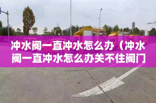 冲水阀一直冲水怎么办（冲水阀一直冲水怎么办关不住阀门）