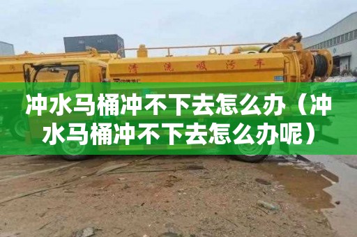 冲水马桶冲不下去怎么办（冲水马桶冲不下去怎么办呢）