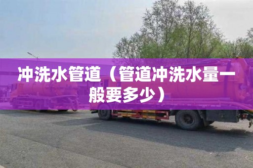 冲洗水管道（管道冲洗水量一般要多少）