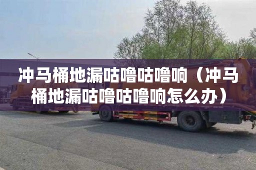 冲马桶地漏咕噜咕噜响（冲马桶地漏咕噜咕噜响怎么办）