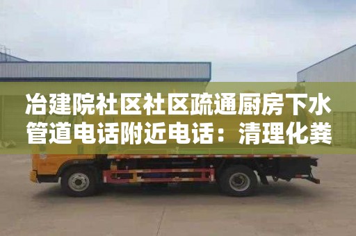 冶建院社区社区疏通厨房下水管道电话附近电话：清理化粪池一般多少钱