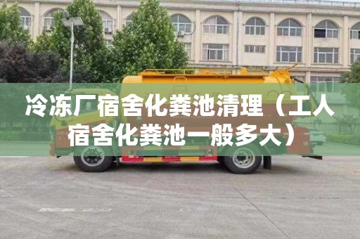冷冻厂宿舍化粪池清理（工人宿舍化粪池一般多大）