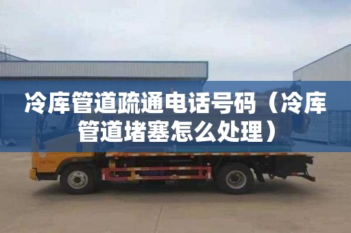 冷库管道疏通电话号码（冷库管道堵塞怎么处理）