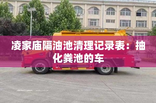 凌家庙隔油池清理记录表：抽化粪池的车