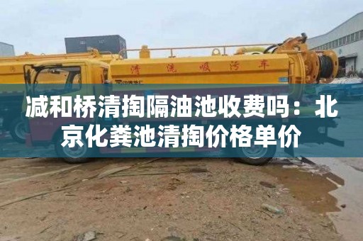 减和桥清掏隔油池收费吗：北京化粪池清掏价格单价