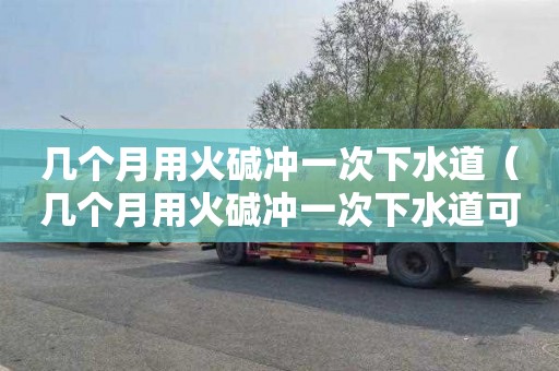 几个月用火碱冲一次下水道（几个月用火碱冲一次下水道可以吗）
