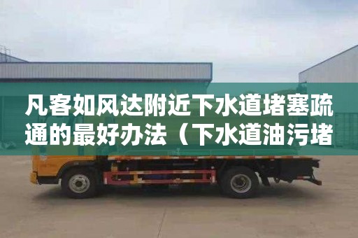 凡客如风达附近下水道堵塞疏通的最好办法（下水道油污堵塞疏通的最好办法）