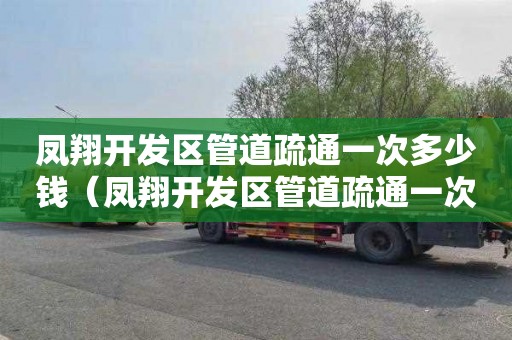 凤翔开发区管道疏通一次多少钱（凤翔开发区管道疏通一次多少钱啊）