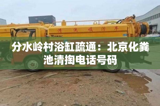 分水岭村浴缸疏通：北京化粪池清掏电话号码