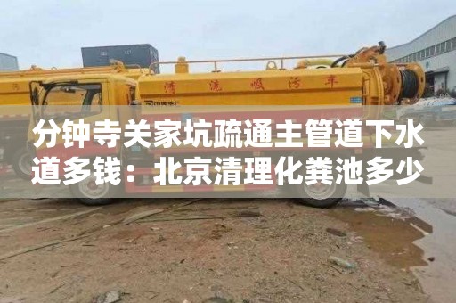 分钟寺关家坑疏通主管道下水道多钱：北京清理化粪池多少钱