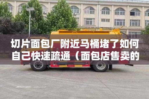 切片面包厂附近马桶堵了如何自己快速疏通（面包店售卖的切片的面包叫什么）