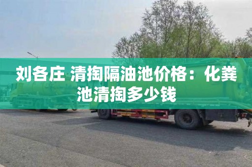 刘各庄 清掏隔油池价格：化粪池清掏多少钱