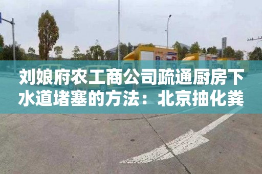 刘娘府农工商公司疏通厨房下水道堵塞的方法：北京抽化粪池