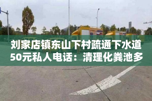 刘家店镇东山下村疏通下水道50元私人电话：清理化粪池多少钱一次