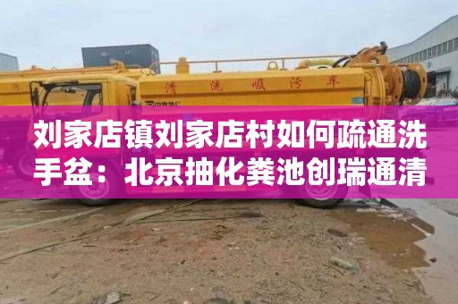 刘家店镇刘家店村如何疏通洗手盆：北京抽化粪池创瑞通清洁服务电话