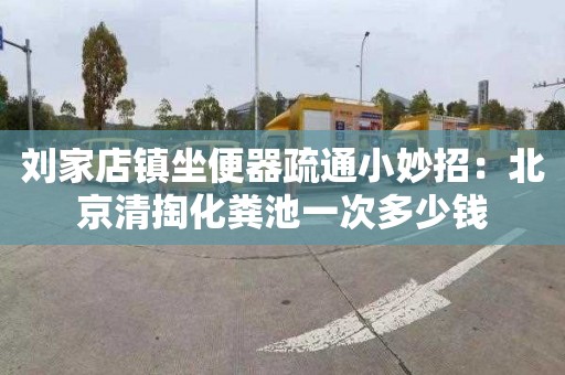 刘家店镇坐便器疏通小妙招：北京清掏化粪池一次多少钱