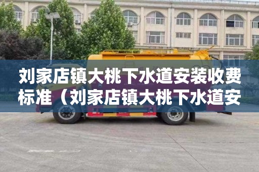 刘家店镇大桃下水道安装收费标准（刘家店镇大桃下水道安装收费标准是多少）