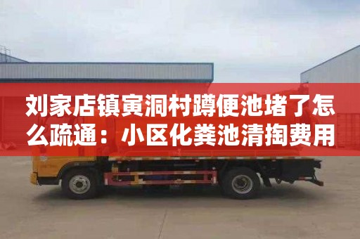刘家店镇寅洞村蹲便池堵了怎么疏通：小区化粪池清掏费用