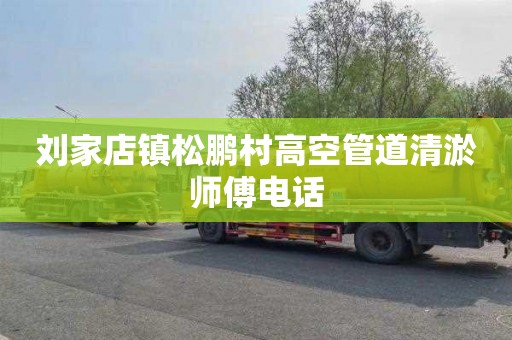 刘家店镇松鹏村高空管道清淤师傅电话
