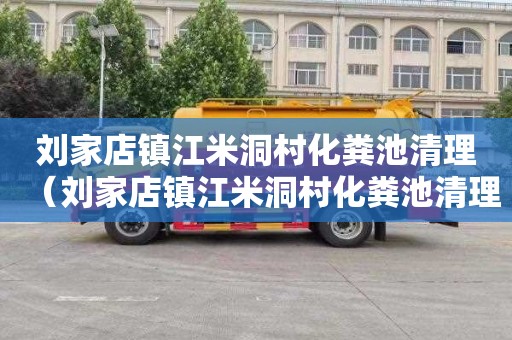 刘家店镇江米洞村化粪池清理（刘家店镇江米洞村化粪池清理电话号码）