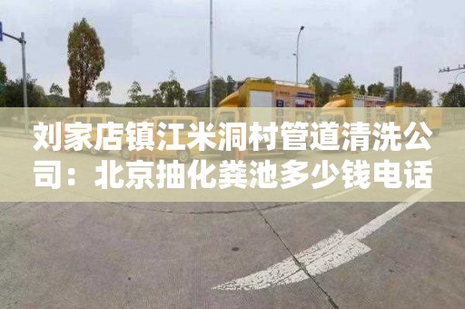 刘家店镇江米洞村管道清洗公司：北京抽化粪池多少钱电话