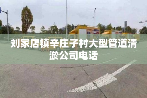 刘家店镇辛庄子村大型管道清淤公司电话