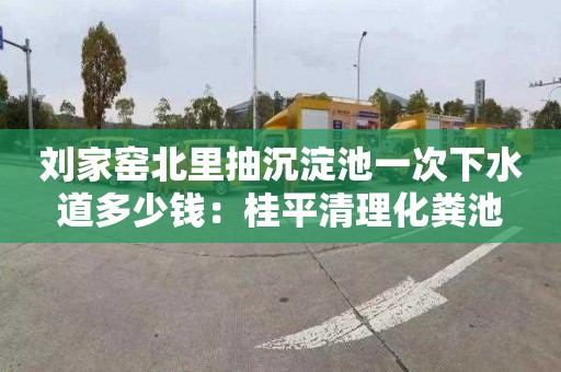 刘家窑北里抽沉淀池一次下水道多少钱：桂平清理化粪池