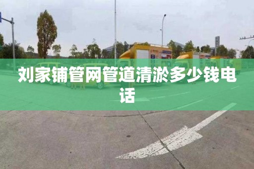 刘家铺管网管道清淤多少钱电话