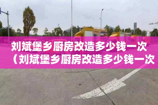 刘斌堡乡厨房改造多少钱一次（刘斌堡乡厨房改造多少钱一次啊）